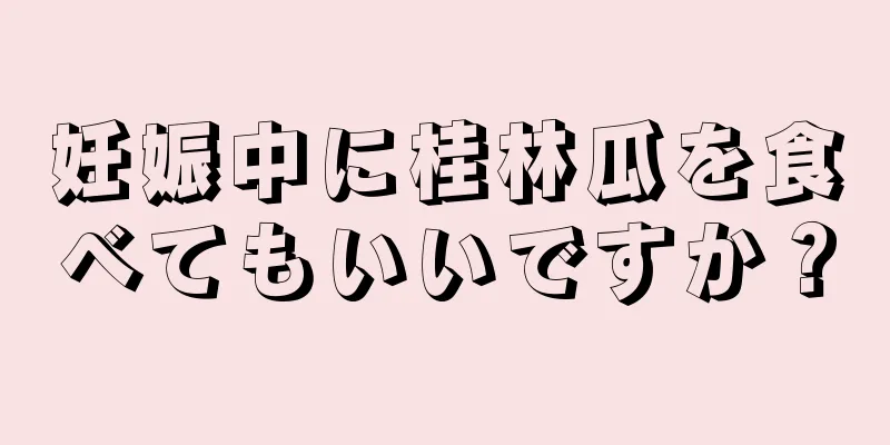 妊娠中に桂林瓜を食べてもいいですか？