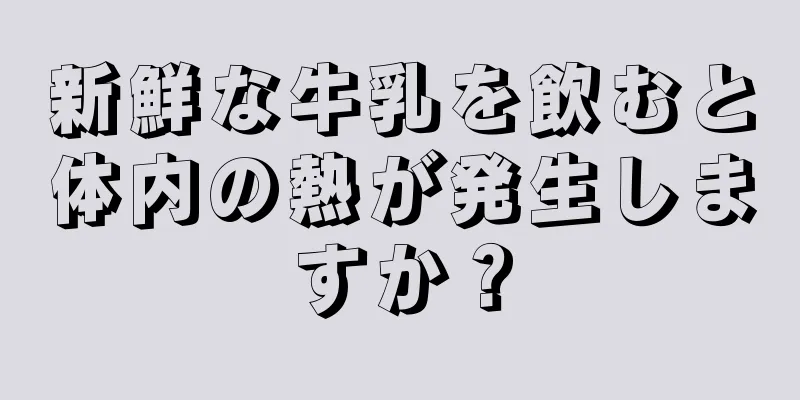 新鮮な牛乳を飲むと体内の熱が発生しますか？