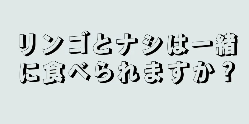 リンゴとナシは一緒に食べられますか？