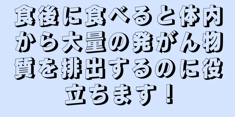 食後に食べると体内から大量の発がん物質を排出するのに役立ちます！