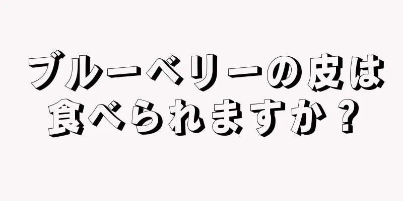 ブルーベリーの皮は食べられますか？