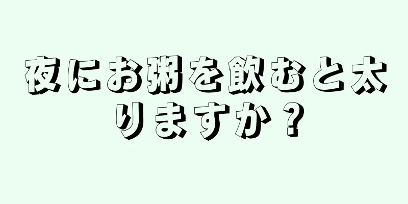 夜にお粥を飲むと太りますか？