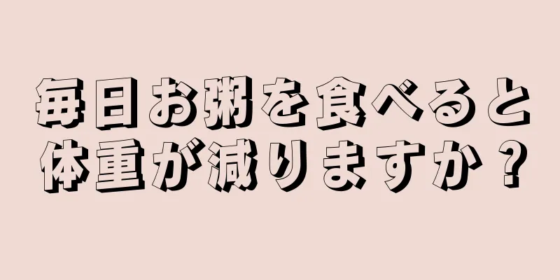 毎日お粥を食べると体重が減りますか？