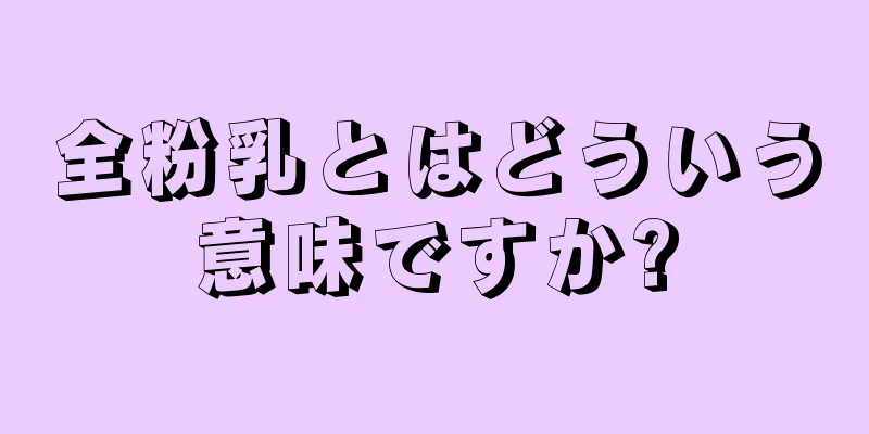 全粉乳とはどういう意味ですか?