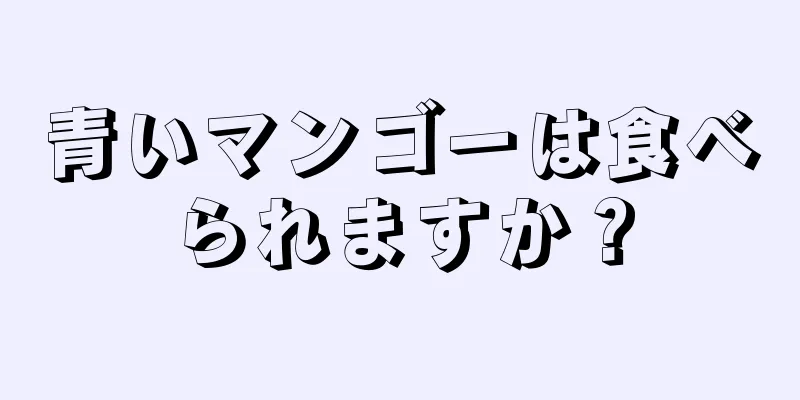 青いマンゴーは食べられますか？