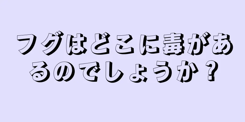 フグはどこに毒があるのでしょうか？