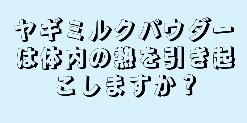 ヤギミルクパウダーは体内の熱を引き起こしますか？