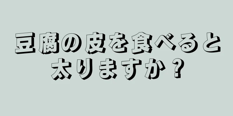 豆腐の皮を食べると太りますか？