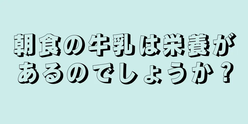 朝食の牛乳は栄養があるのでしょうか？