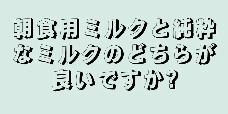 朝食用ミルクと純粋なミルクのどちらが良いですか?