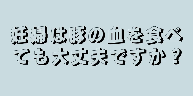 妊婦は豚の血を食べても大丈夫ですか？