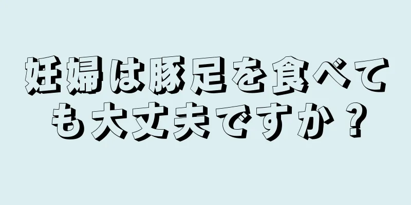 妊婦は豚足を食べても大丈夫ですか？