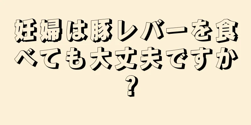 妊婦は豚レバーを食べても大丈夫ですか？