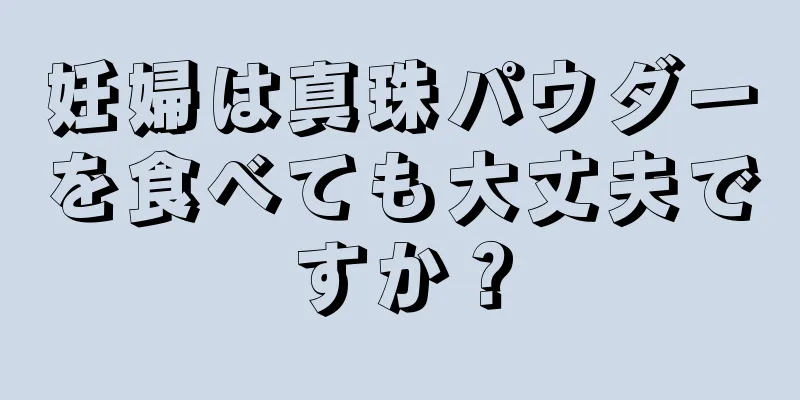 妊婦は真珠パウダーを食べても大丈夫ですか？