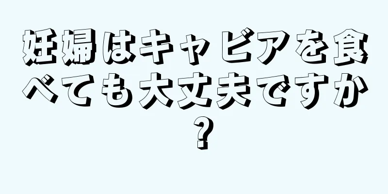 妊婦はキャビアを食べても大丈夫ですか？