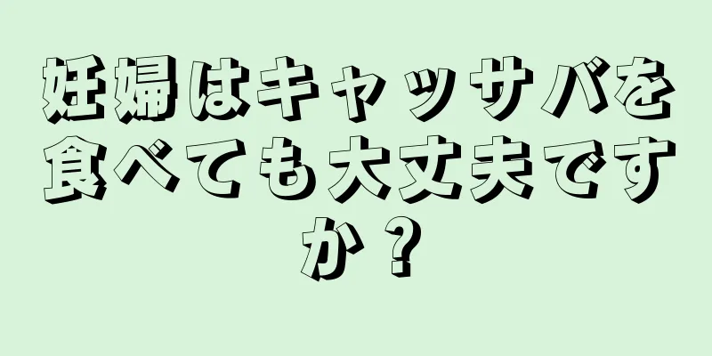 妊婦はキャッサバを食べても大丈夫ですか？