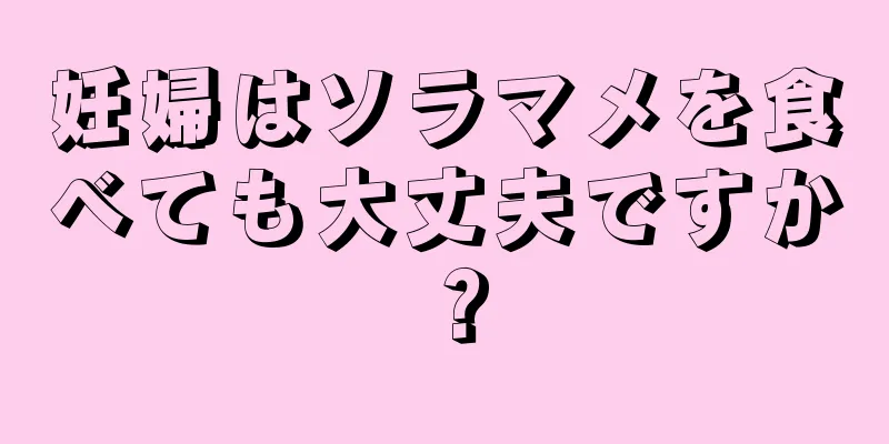 妊婦はソラマメを食べても大丈夫ですか？