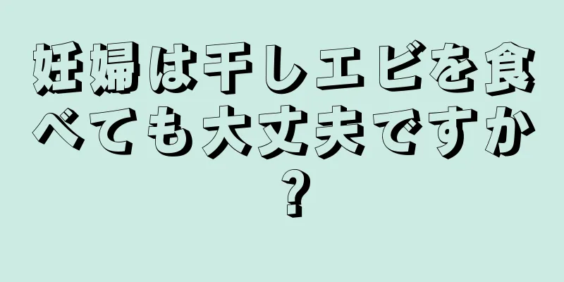 妊婦は干しエビを食べても大丈夫ですか？