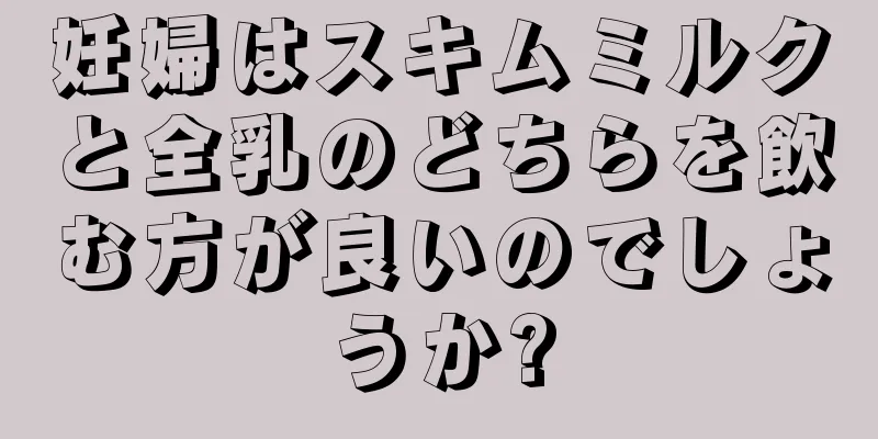 妊婦はスキムミルクと全乳のどちらを飲む方が良いのでしょうか?