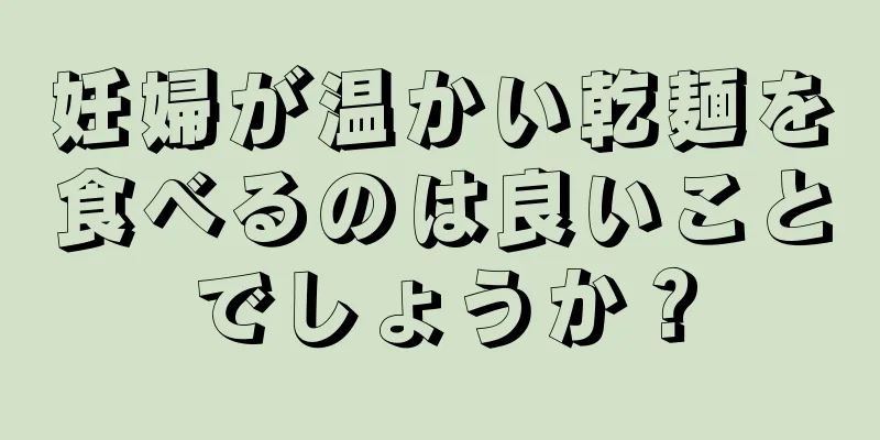 妊婦が温かい乾麺を食べるのは良いことでしょうか？