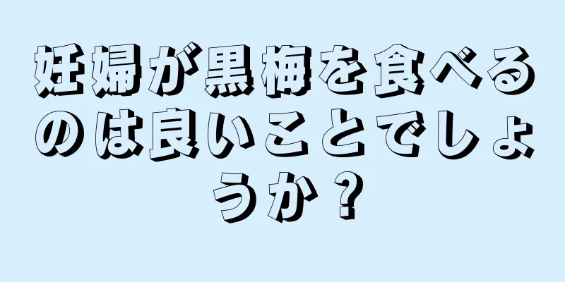 妊婦が黒梅を食べるのは良いことでしょうか？