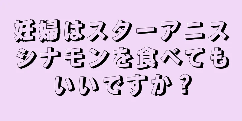 妊婦はスターアニスシナモンを食べてもいいですか？