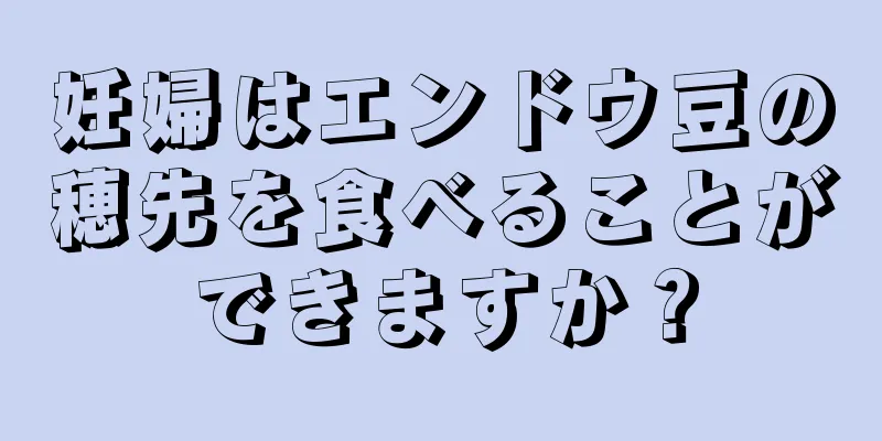 妊婦はエンドウ豆の穂先を食べることができますか？