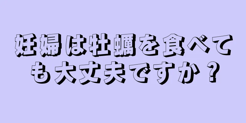 妊婦は牡蠣を食べても大丈夫ですか？