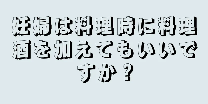 妊婦は料理時に料理酒を加えてもいいですか？