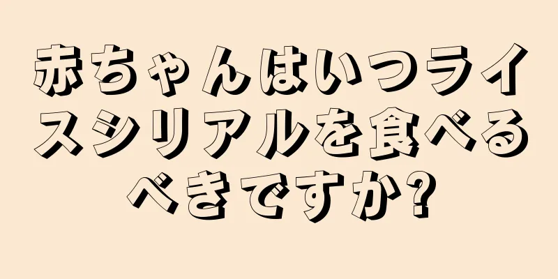 赤ちゃんはいつライスシリアルを食べるべきですか?