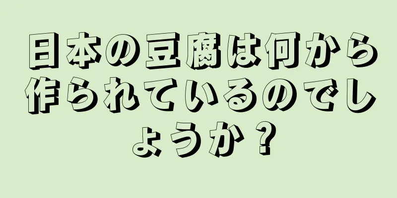 日本の豆腐は何から作られているのでしょうか？