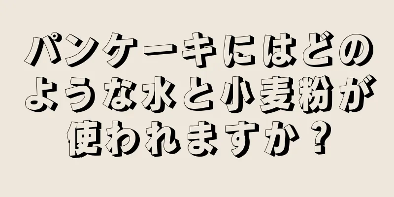 パンケーキにはどのような水と小麦粉が使われますか？