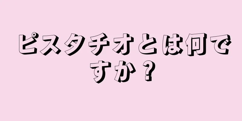 ピスタチオとは何ですか？