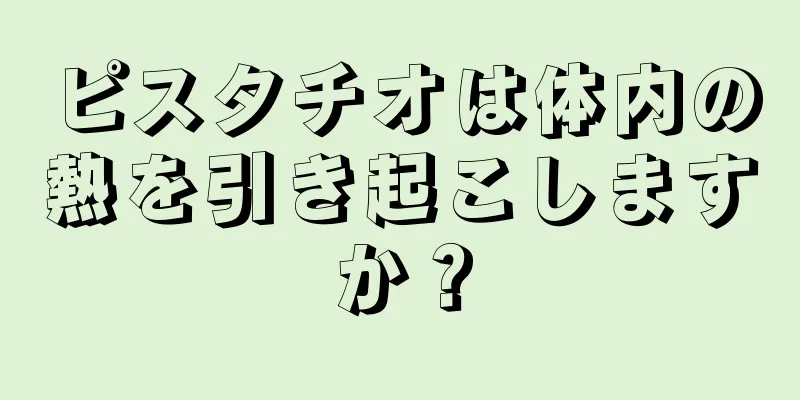 ピスタチオは体内の熱を引き起こしますか？