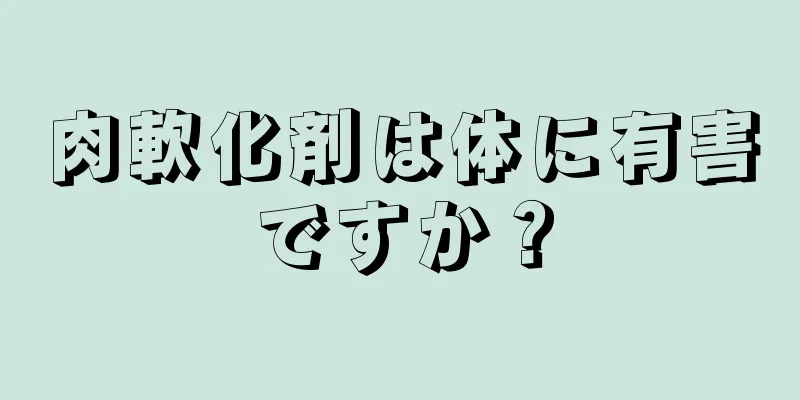 肉軟化剤は体に有害ですか？