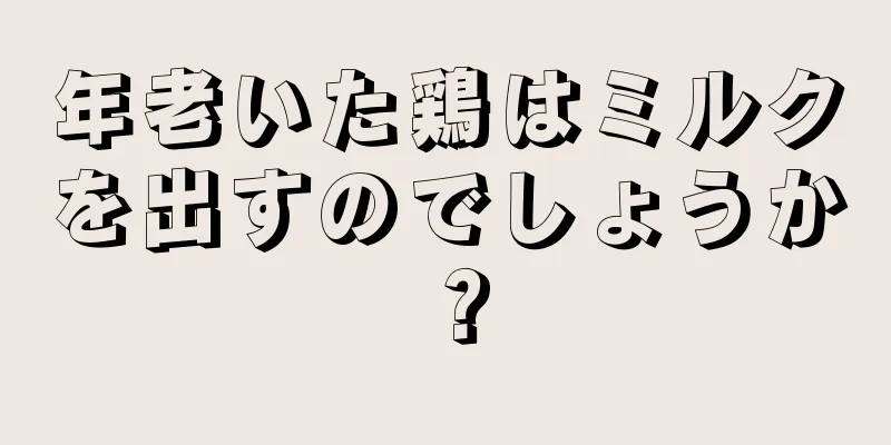 年老いた鶏はミルクを出すのでしょうか？