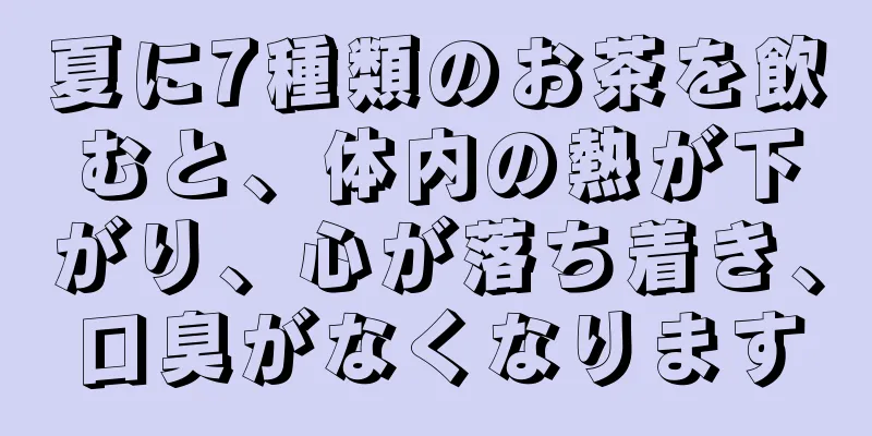 夏に7種類のお茶を飲むと、体内の熱が下がり、心が落ち着き、口臭がなくなります