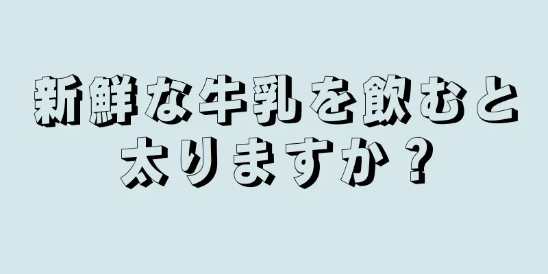 新鮮な牛乳を飲むと太りますか？