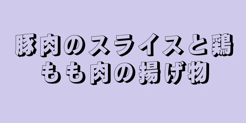 豚肉のスライスと鶏もも肉の揚げ物