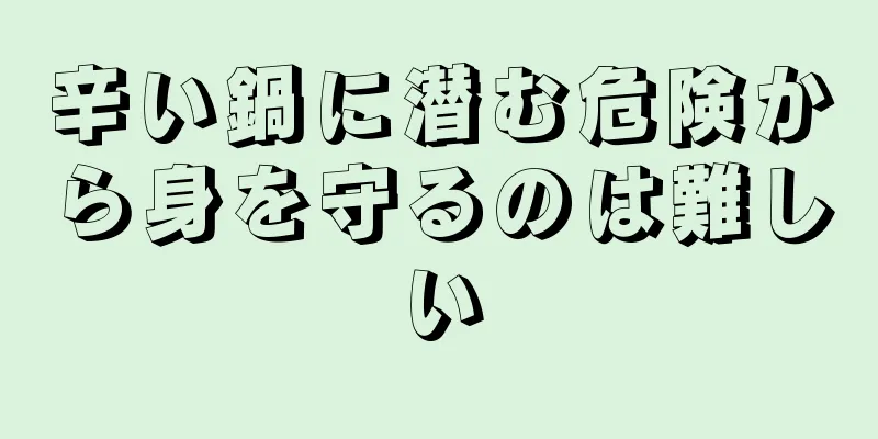 辛い鍋に潜む危険から身を守るのは難しい