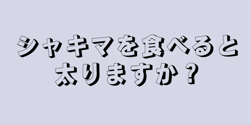 シャキマを食べると太りますか？