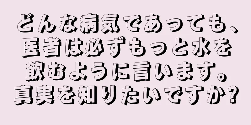 どんな病気であっても、医者は必ずもっと水を飲むように言います。真実を知りたいですか?