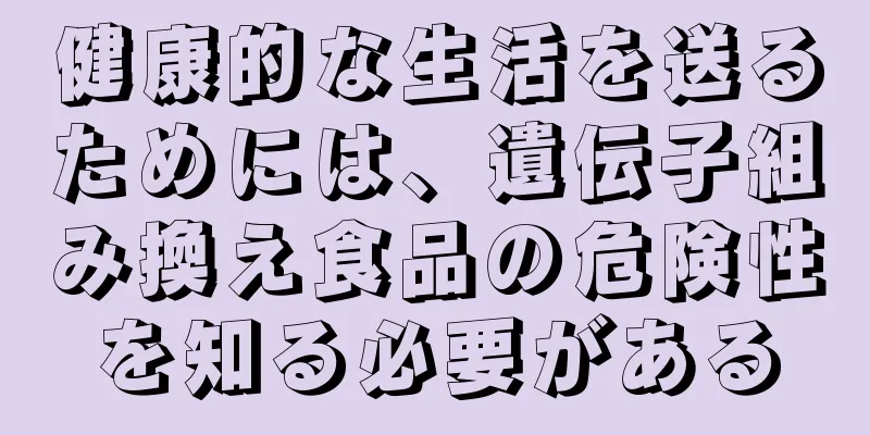 健康的な生活を送るためには、遺伝子組み換え食品の危険性を知る必要がある