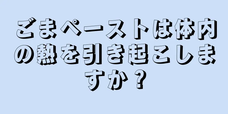 ごまペーストは体内の熱を引き起こしますか？