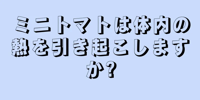 ミニトマトは体内の熱を引き起こしますか?