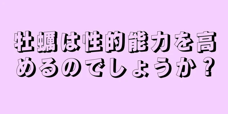 牡蠣は性的能力を高めるのでしょうか？