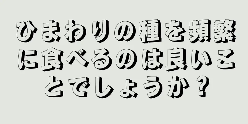 ひまわりの種を頻繁に食べるのは良いことでしょうか？