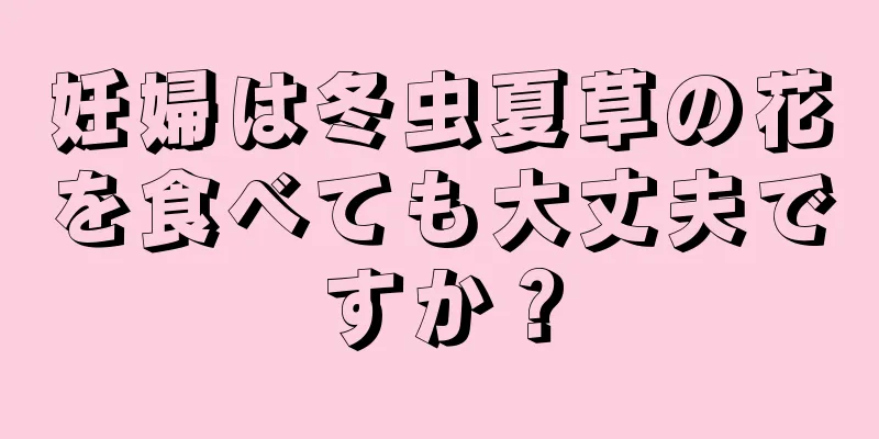 妊婦は冬虫夏草の花を食べても大丈夫ですか？