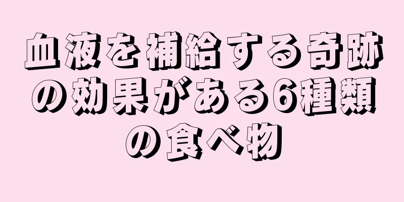 血液を補給する奇跡の効果がある6種類の食べ物