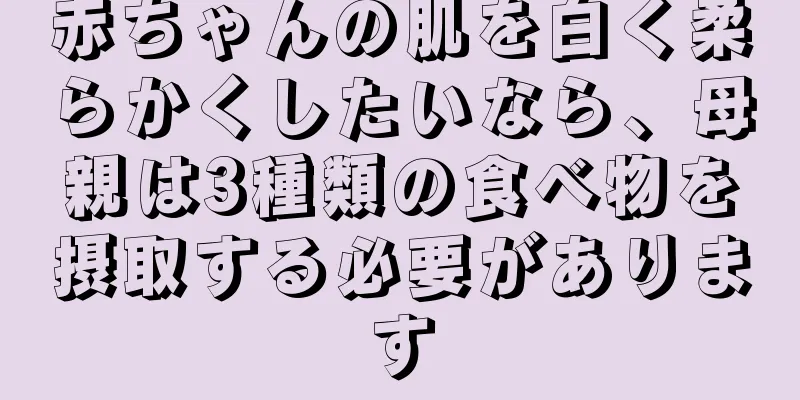 赤ちゃんの肌を白く柔らかくしたいなら、母親は3種類の食べ物を摂取する必要があります